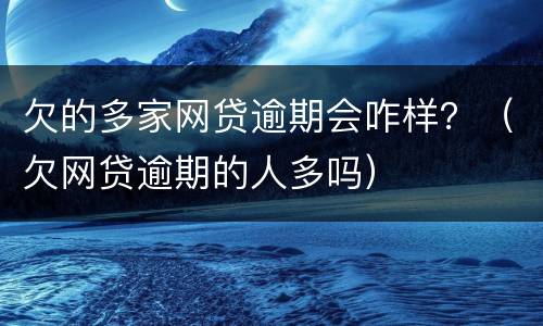 欠的多家网贷逾期会咋样？（欠网贷逾期的人多吗）