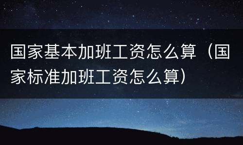 国家基本加班工资怎么算（国家标准加班工资怎么算）