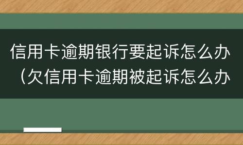 信用卡逾期银行要起诉怎么办（欠信用卡逾期被起诉怎么办）