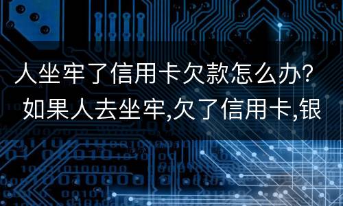 人坐牢了信用卡欠款怎么办？ 如果人去坐牢,欠了信用卡,银行会怎样处理