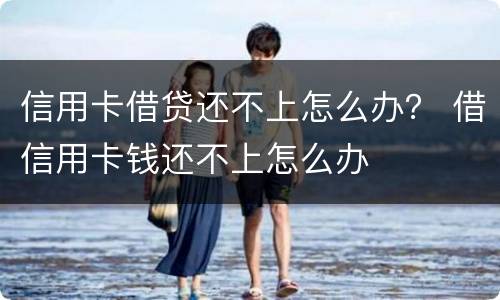 信用卡借贷还不上怎么办？ 借信用卡钱还不上怎么办