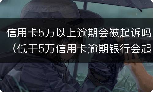 信用卡5万以上逾期会被起诉吗（低于5万信用卡逾期银行会起诉吗）