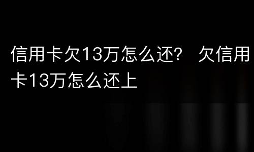 信用卡欠13万怎么还？ 欠信用卡13万怎么还上