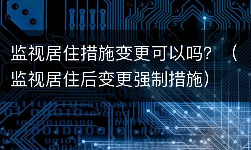 监视居住措施变更可以吗？（监视居住后变更强制措施）