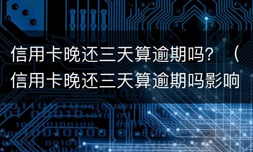 信用卡晚还三天算逾期吗？（信用卡晚还三天算逾期吗影响买车吗）
