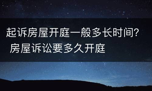 起诉房屋开庭一般多长时间？ 房屋诉讼要多久开庭