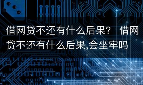 借网贷不还有什么后果？ 借网贷不还有什么后果,会坐牢吗