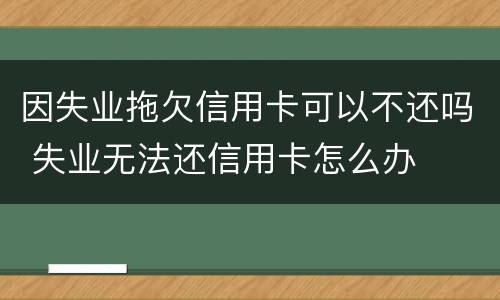 因失业拖欠信用卡可以不还吗 失业无法还信用卡怎么办