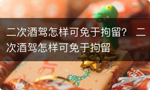 二次酒驾怎样可免于拘留？ 二次酒驾怎样可免于拘留