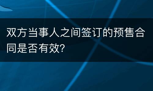 双方当事人之间签订的预售合同是否有效？