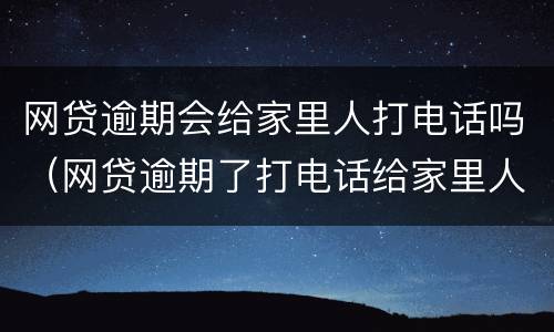 网贷逾期会给家里人打电话吗（网贷逾期了打电话给家里人犯法吗）