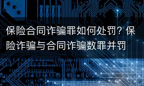 保险合同诈骗罪如何处罚? 保险诈骗与合同诈骗数罪并罚