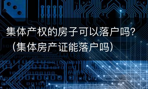集体产权的房子可以落户吗？（集体房产证能落户吗）