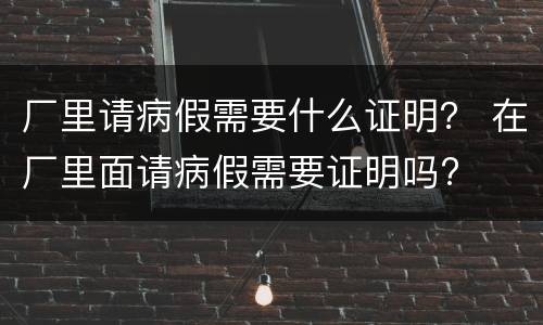 厂里请病假需要什么证明？ 在厂里面请病假需要证明吗?