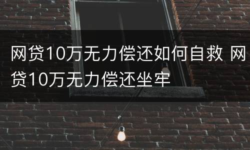 网贷10万无力偿还如何自救 网贷10万无力偿还坐牢