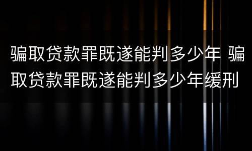 骗取贷款罪既遂能判多少年 骗取贷款罪既遂能判多少年缓刑