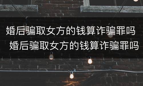 婚后骗取女方的钱算诈骗罪吗 婚后骗取女方的钱算诈骗罪吗判几年