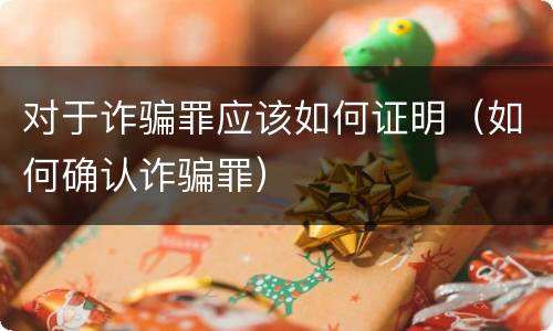 对于诈骗罪应该如何证明（如何确认诈骗罪）