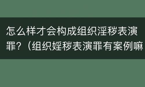 怎么样才会构成组织淫秽表演罪?（组织婬秽表演罪有案例嘛）
