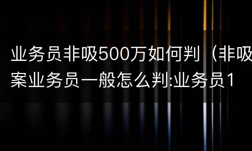 业务员非吸500万如何判（非吸案业务员一般怎么判:业务员1000万业绩）