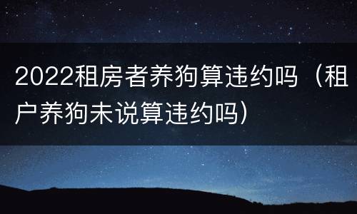 2022租房者养狗算违约吗（租户养狗未说算违约吗）