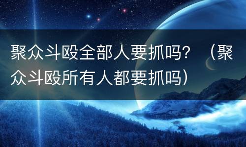 聚众斗殴全部人要抓吗？（聚众斗殴所有人都要抓吗）