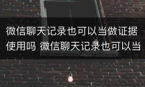 微信聊天记录也可以当做证据使用吗 微信聊天记录也可以当做证据使用吗知乎