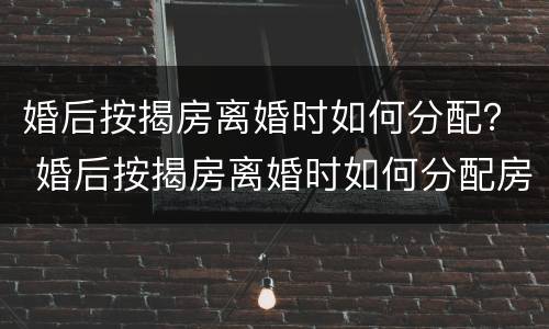 婚后按揭房离婚时如何分配？ 婚后按揭房离婚时如何分配房产