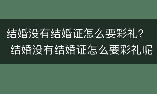 结婚没有结婚证怎么要彩礼？ 结婚没有结婚证怎么要彩礼呢