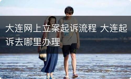 大连网上立案起诉流程 大连起诉去哪里办理