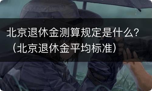 北京退休金测算规定是什么？（北京退休金平均标准）