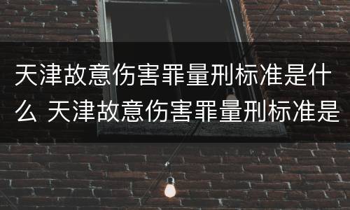 天津故意伤害罪量刑标准是什么 天津故意伤害罪量刑标准是什么时候定的
