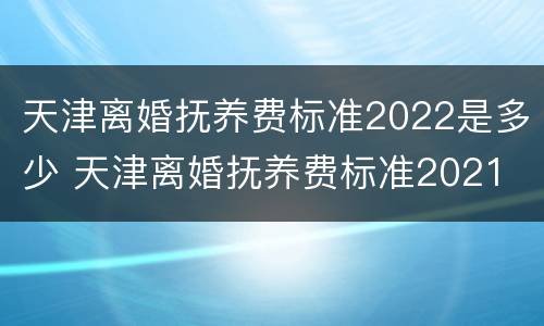 天津离婚抚养费标准2022是多少 天津离婚抚养费标准2021