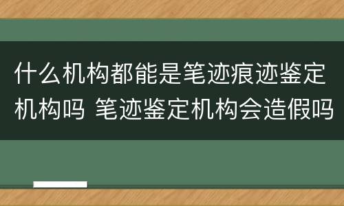 什么机构都能是笔迹痕迹鉴定机构吗 笔迹鉴定机构会造假吗