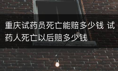重庆试药员死亡能赔多少钱 试药人死亡以后赔多少钱