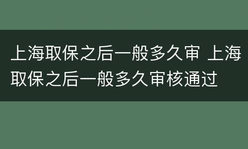 上海取保之后一般多久审 上海取保之后一般多久审核通过