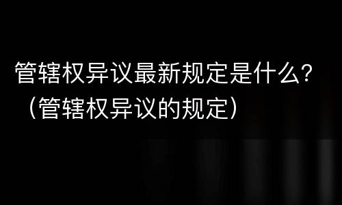 管辖权异议最新规定是什么？（管辖权异议的规定）