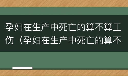 孕妇在生产中死亡的算不算工伤（孕妇在生产中死亡的算不算工伤赔偿）