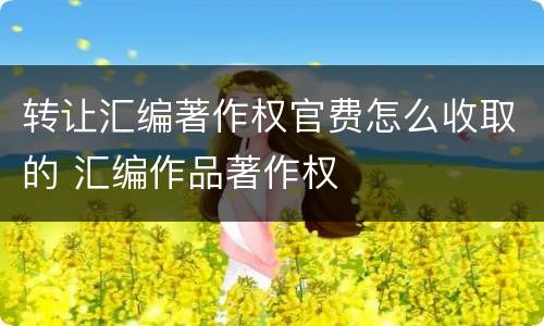 转让汇编著作权官费怎么收取的 汇编作品著作权