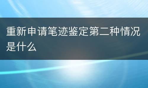 重新申请笔迹鉴定第二种情况是什么