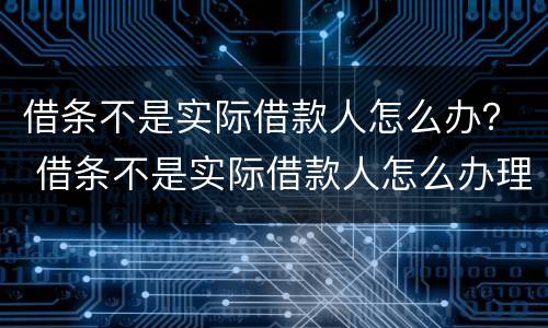 借条不是实际借款人怎么办？ 借条不是实际借款人怎么办理