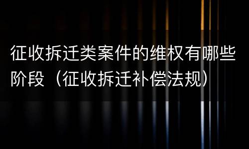 征收拆迁类案件的维权有哪些阶段（征收拆迁补偿法规）