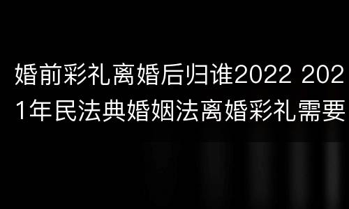 婚前彩礼离婚后归谁2022 2021年民法典婚姻法离婚彩礼需要归还吗?