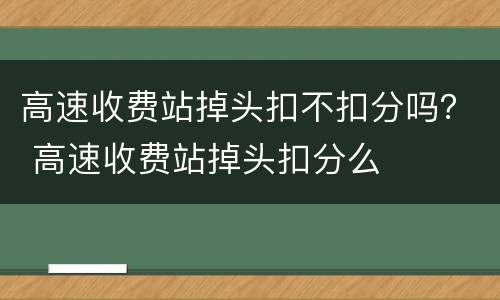 高速收费站掉头扣不扣分吗？ 高速收费站掉头扣分么