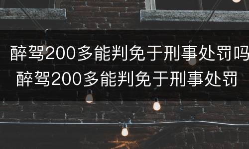 醉驾200多能判免于刑事处罚吗 醉驾200多能判免于刑事处罚吗为什么