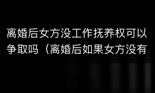 离婚后女方没工作抚养权可以争取吗（离婚后如果女方没有工作怎么给抚养费）