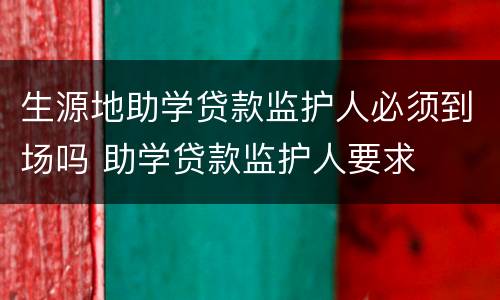 生源地助学贷款监护人必须到场吗 助学贷款监护人要求