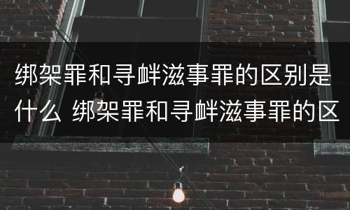 绑架罪和寻衅滋事罪的区别是什么 绑架罪和寻衅滋事罪的区别是什么呢