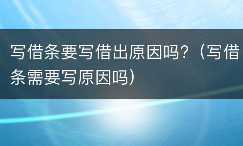 写借条要写借出原因吗?（写借条需要写原因吗）