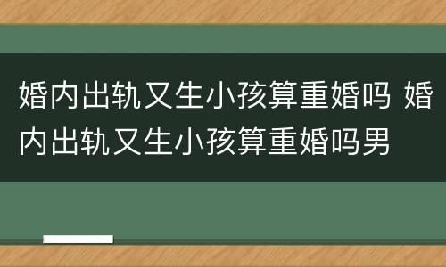 婚内出轨又生小孩算重婚吗 婚内出轨又生小孩算重婚吗男
